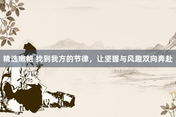 精选嫩鲍 找到我方的节律，让坚握与风趣双向奔赴