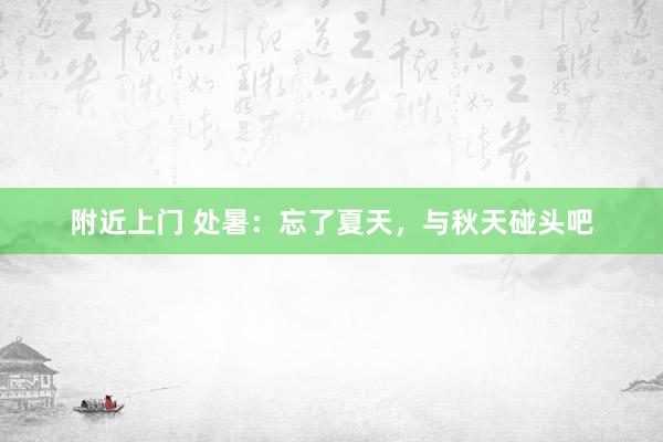 附近上门 处暑：忘了夏天，与秋天碰头吧