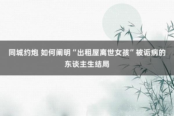 同城约炮 如何阐明“出租屋离世女孩”被诟病的东谈主生结局
