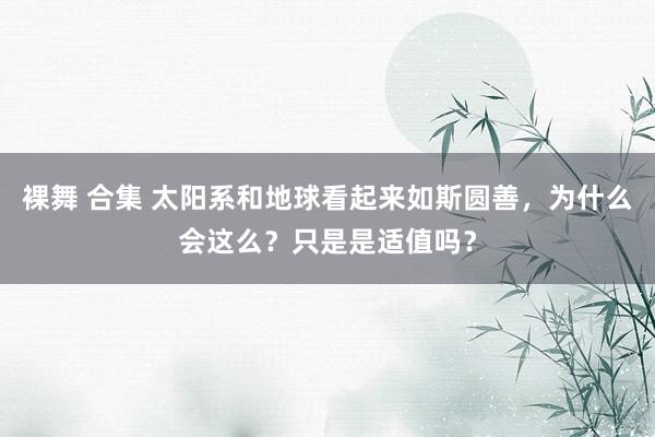 裸舞 合集 太阳系和地球看起来如斯圆善，为什么会这么？只是是适值吗？