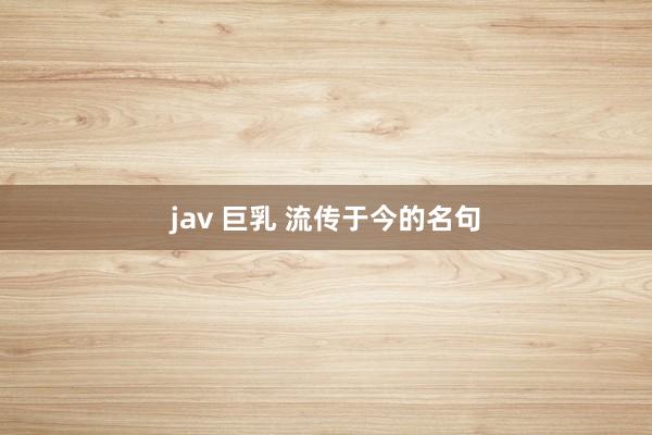 jav 巨乳 流传于今的名句