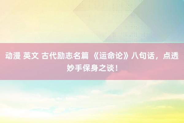 动漫 英文 古代励志名篇 《运命论》八句话，点透妙手保身之谈！