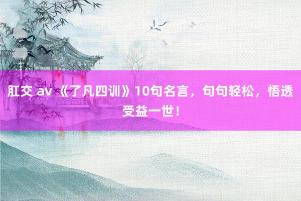 肛交 av 《了凡四训》10句名言，句句轻松，悟透受益一世！