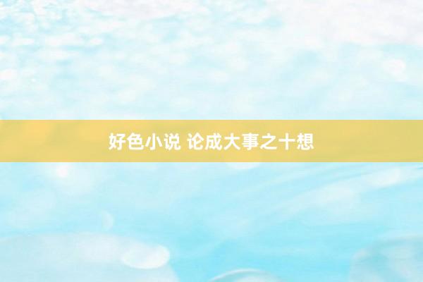 好色小说 论成大事之十想