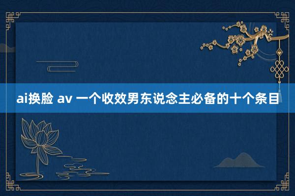 ai换脸 av 一个收效男东说念主必备的十个条目
