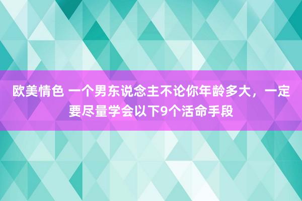 欧美情色 一个男东说念主不论你年龄多大，一定要尽量学会以下9个活命手段