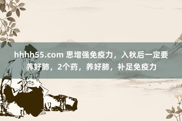hhhh55.com 思增强免疫力，入秋后一定要养好肺，2个药，养好肺，补足免疫力