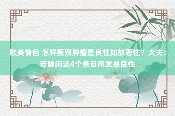 欧美情色 怎样甄别肿瘤是良性如故恶性？大夫：若幽闲这4个条目阐发是良性