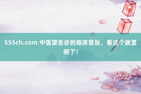 555ch.com 中医望舌诊的临床意旨，看这个就显明了！