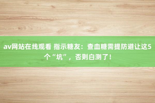 av网站在线观看 指示糖友：查血糖需提防避让这5个“坑”，否则白测了！