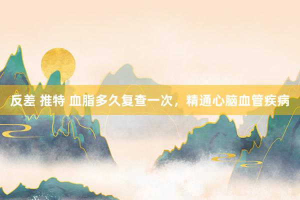 反差 推特 血脂多久复查一次，精通心脑血管疾病