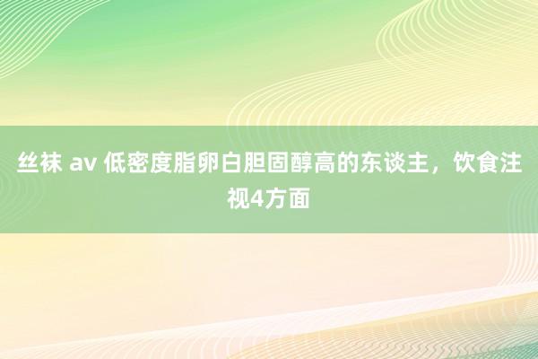丝袜 av 低密度脂卵白胆固醇高的东谈主，饮食注视4方面