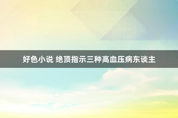 好色小说 绝顶指示三种高血压病东谈主