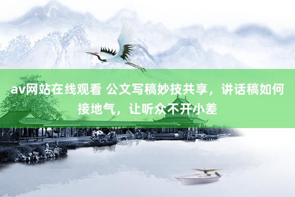 av网站在线观看 公文写稿妙技共享，讲话稿如何接地气，让听众不开小差