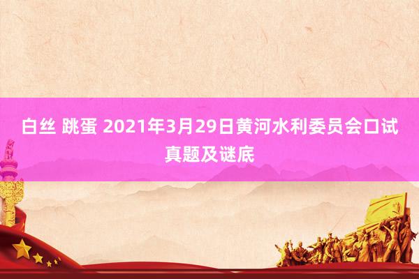 白丝 跳蛋 2021年3月29日黄河水利委员会口试真题及谜底