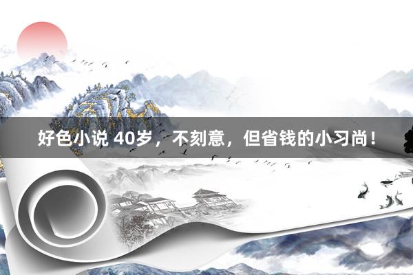 好色小说 40岁，不刻意，但省钱的小习尚！