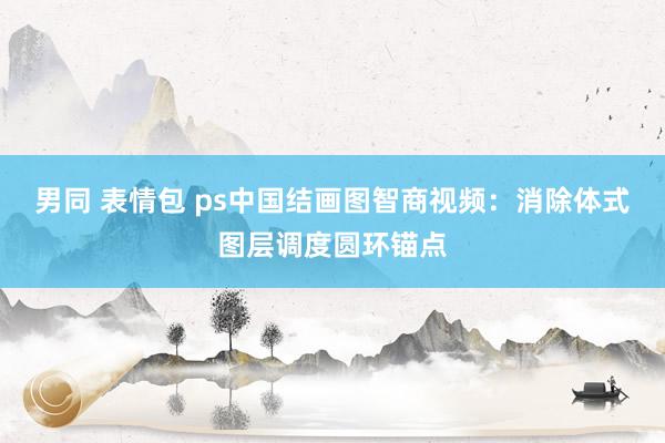 男同 表情包 ps中国结画图智商视频：消除体式图层调度圆环锚点