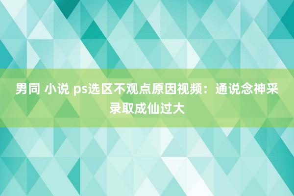 男同 小说 ps选区不观点原因视频：通说念神采录取成仙过大