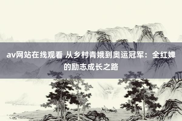 av网站在线观看 从乡村青娥到奥运冠军：全红婵的励志成长之路
