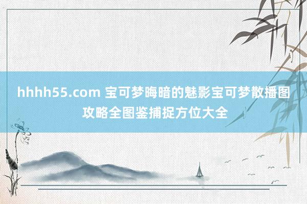 hhhh55.com 宝可梦晦暗的魅影宝可梦散播图 攻略全图鉴捕捉方位大全