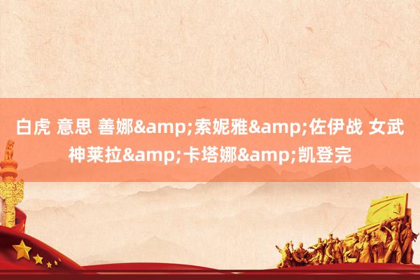 白虎 意思 善娜&索妮雅&佐伊战 女武神莱拉&卡塔娜&凯登完