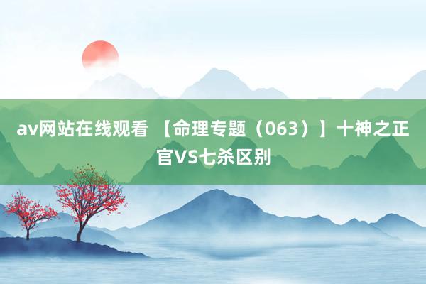 av网站在线观看 【命理专题（063）】十神之正官VS七杀区别