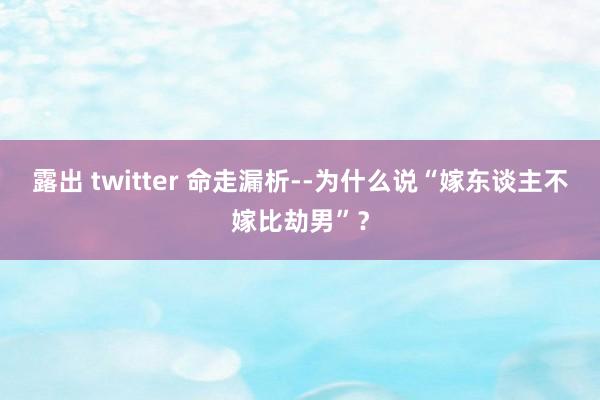 露出 twitter 命走漏析--为什么说“嫁东谈主不嫁比劫男”？