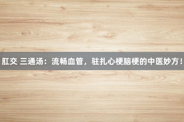肛交 三通汤：流畅血管，驻扎心梗脑梗的中医妙方！