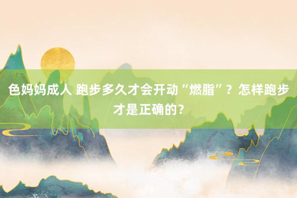 色妈妈成人 跑步多久才会开动“燃脂”？怎样跑步才是正确的？
