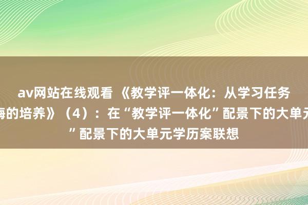 av网站在线观看 《教学评一体化：从学习任务单到中枢教悔的培养》（4）：在“教学评一体化”配景下的大单元学历案联想