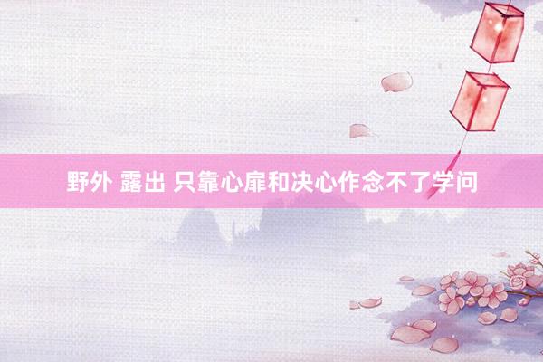 野外 露出 只靠心扉和决心作念不了学问