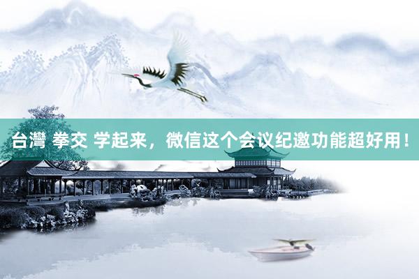 台灣 拳交 学起来，微信这个会议纪邀功能超好用！