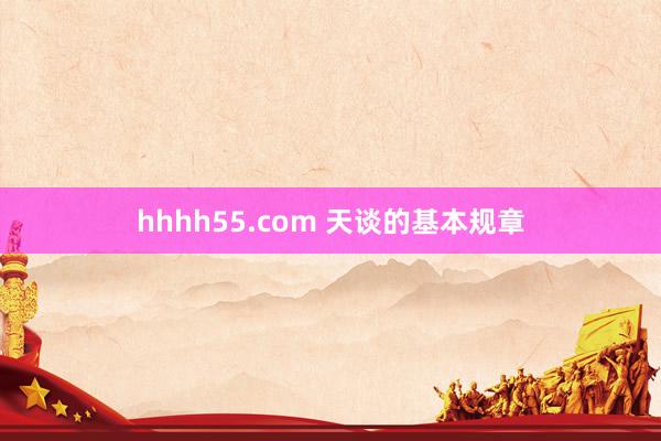 hhhh55.com 天谈的基本规章