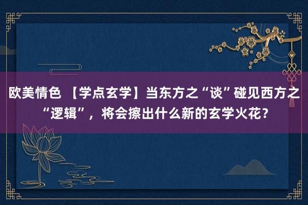 欧美情色 【学点玄学】当东方之“谈”碰见西方之“逻辑”，将会擦出什么新的玄学火花？