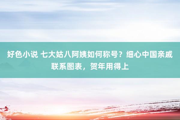 好色小说 七大姑八阿姨如何称号？细心中国亲戚联系图表，贺年用得上