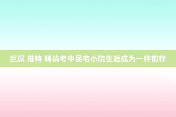 巨屌 推特 聘请考中民宅小院生涯成为一种前锋