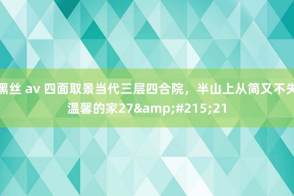 黑丝 av 四面取景当代三层四合院，半山上从简又不失温馨的家27&#215;21