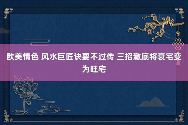 欧美情色 风水巨匠诀要不过传 三招澈底将衰宅变为旺宅