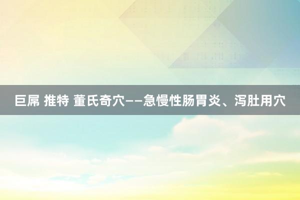 巨屌 推特 董氏奇穴——急慢性肠胃炎、泻肚用穴