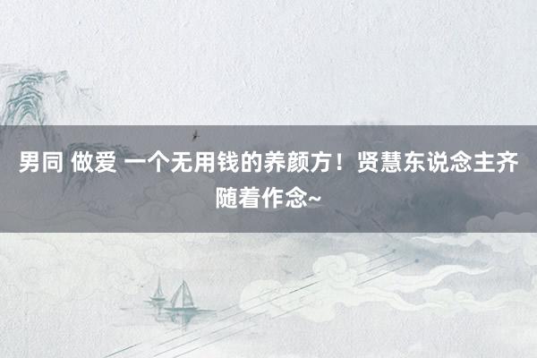 男同 做爱 一个无用钱的养颜方！贤慧东说念主齐随着作念~