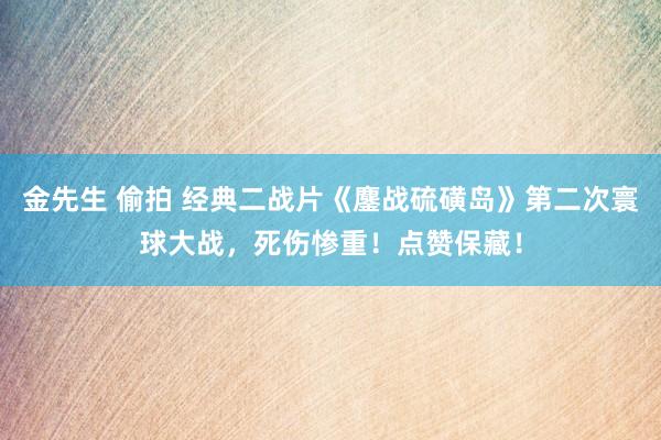 金先生 偷拍 经典二战片《鏖战硫磺岛》第二次寰球大战，死伤惨重！点赞保藏！