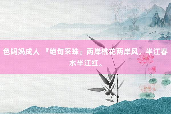 色妈妈成人 『绝句采珠』两岸桃花两岸风，半江春水半江红。