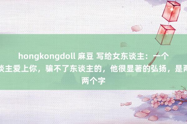 hongkongdoll 麻豆 写给女东谈主：一个男东谈主爱上你，骗不了东谈主的，他很显著的弘扬，是