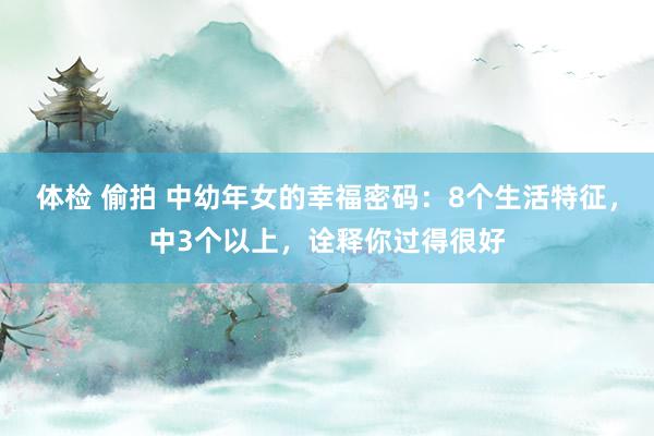 体检 偷拍 中幼年女的幸福密码：8个生活特征，中3个以上，诠释你过得很好
