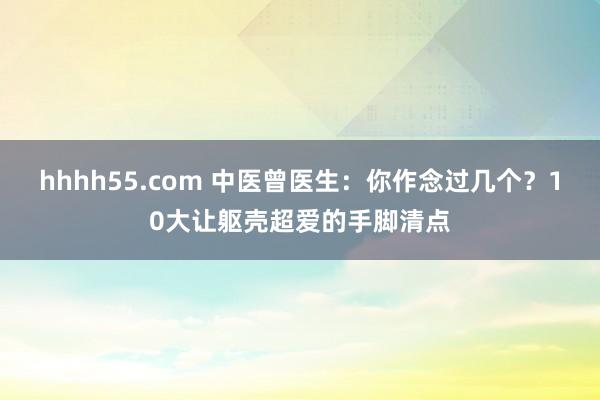 hhhh55.com 中医曾医生：你作念过几个？10大让躯壳超爱的手脚清点