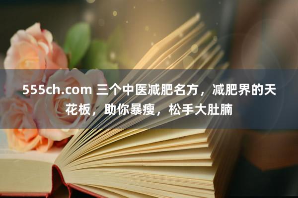 555ch.com 三个中医减肥名方，减肥界的天花板，助你暴瘦，松手大肚腩