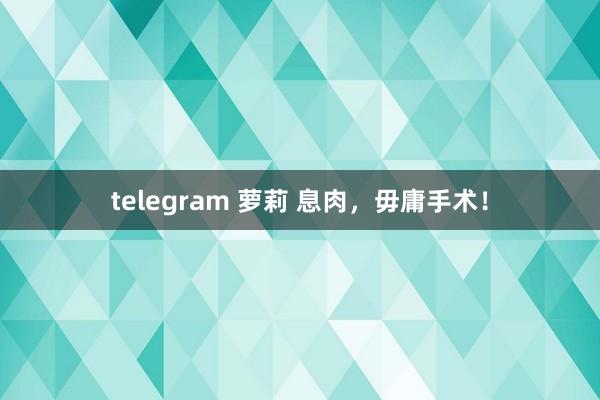 telegram 萝莉 息肉，毋庸手术！