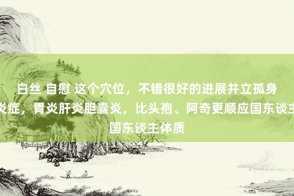 白丝 自慰 这个穴位，不错很好的进展并立孤身一人炎症，胃炎肝炎胆囊炎，比头孢、阿奇更顺应国东谈主体质