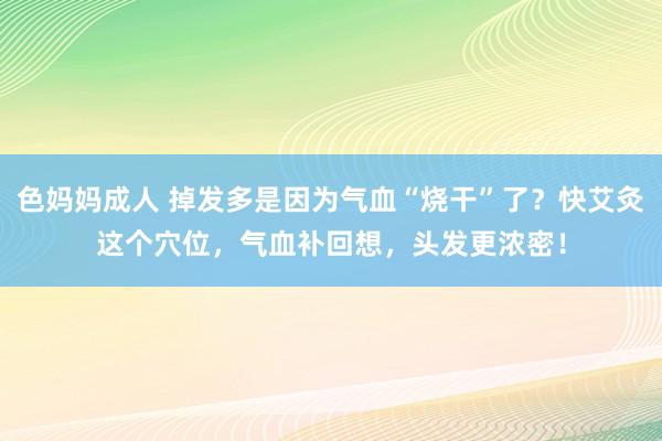 色妈妈成人 掉发多是因为气血“烧干”了？快艾灸这个穴位，气血补回想，头发更浓密！