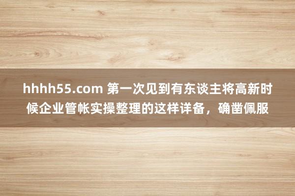 hhhh55.com 第一次见到有东谈主将高新时候企业管帐实操整理的这样详备，确凿佩服